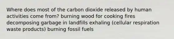 Where does most of the carbon dioxide released by human activities come from? burning wood for cooking fires decomposing garbage in landfills exhaling (<a href='https://www.questionai.com/knowledge/k1IqNYBAJw-cellular-respiration' class='anchor-knowledge'>cellular respiration</a> waste products) burning fossil fuels