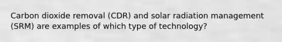 Carbon dioxide removal (CDR) and solar radiation management (SRM) are examples of which type of technology?