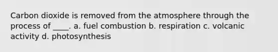 Carbon dioxide is removed from the atmosphere through the process of ____. a. fuel combustion b. respiration c. volcanic activity d. photosynthesis