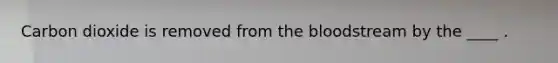 Carbon dioxide is removed from the bloodstream by the ____ .