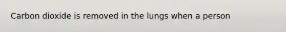 Carbon dioxide is removed in the lungs when a person