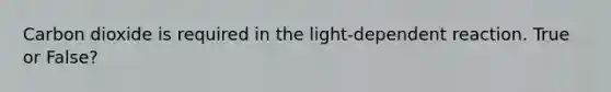 Carbon dioxide is required in the light-dependent reaction. True or False?