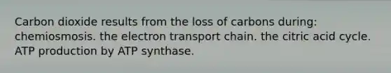 Carbon dioxide results from the loss of carbons during: chemiosmosis. the electron transport chain. the citric acid cycle. ATP production by ATP synthase.