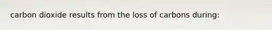 carbon dioxide results from the loss of carbons during: