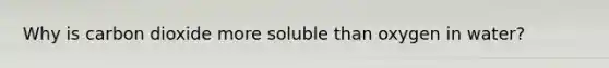 Why is carbon dioxide more soluble than oxygen in water?