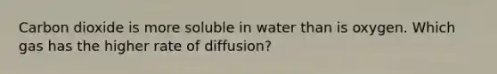 Carbon dioxide is more soluble in water than is oxygen. Which gas has the higher rate of diffusion?