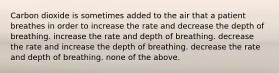 Carbon dioxide is sometimes added to the air that a patient breathes in order to increase the rate and decrease the depth of breathing. increase the rate and depth of breathing. decrease the rate and increase the depth of breathing. decrease the rate and depth of breathing. none of the above.