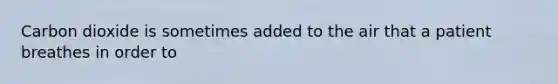 Carbon dioxide is sometimes added to the air that a patient breathes in order to