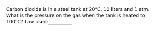 Carbon dioxide is in a steel tank at 20°C, 10 liters and 1 atm. What is the pressure on the gas when the tank is heated to 100°C? Law used:__________