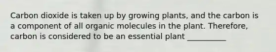 Carbon dioxide is taken up by growing plants, and the carbon is a component of all <a href='https://www.questionai.com/knowledge/kjUwUacPFG-organic-molecules' class='anchor-knowledge'>organic molecules</a> in the plant. Therefore, carbon is considered to be an essential plant __________