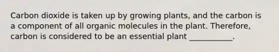 Carbon dioxide is taken up by growing plants, and the carbon is a component of all organic molecules in the plant. Therefore, carbon is considered to be an essential plant ___________.