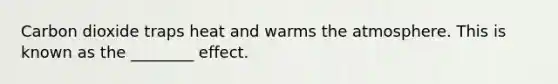 Carbon dioxide traps heat and warms the atmosphere. This is known as the ________ effect.