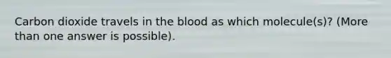 Carbon dioxide travels in the blood as which molecule(s)? (More than one answer is possible).