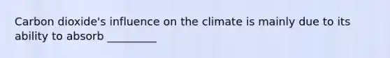 Carbon dioxide's influence on the climate is mainly due to its ability to absorb _________