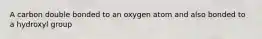 A carbon double bonded to an oxygen atom and also bonded to a hydroxyl group