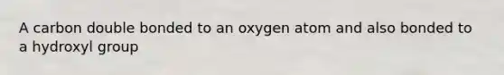 A carbon double bonded to an oxygen atom and also bonded to a hydroxyl group