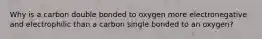 Why is a carbon double bonded to oxygen more electronegative and electrophilic than a carbon single bonded to an oxygen?