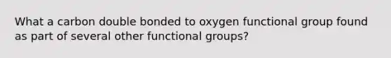 What a carbon double bonded to oxygen functional group found as part of several other functional groups?