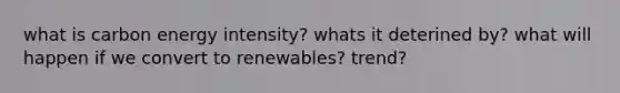 what is carbon energy intensity? whats it deterined by? what will happen if we convert to renewables? trend?