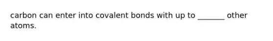 carbon can enter into covalent bonds with up to _______ other atoms.