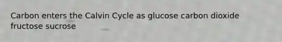 Carbon enters the Calvin Cycle as glucose carbon dioxide fructose sucrose