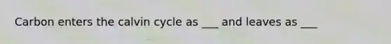 Carbon enters the calvin cycle as ___ and leaves as ___