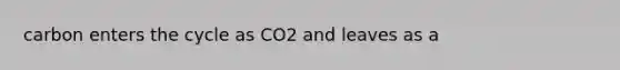 carbon enters the cycle as CO2 and leaves as a