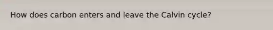 How does carbon enters and leave the Calvin cycle?