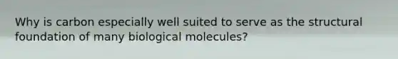 Why is carbon especially well suited to serve as the structural foundation of many biological molecules?