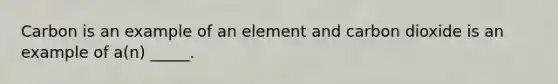 Carbon is an example of an element and carbon dioxide is an example of a(n) _____.