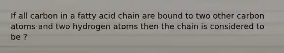 If all carbon in a fatty acid chain are bound to two other carbon atoms and two hydrogen atoms then the chain is considered to be ?