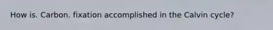 How is. Carbon. fixation accomplished in the Calvin cycle?