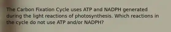 The Carbon Fixation Cycle uses ATP and NADPH generated during the light reactions of photosynthesis. Which reactions in the cycle do not use ATP and/or NADPH?