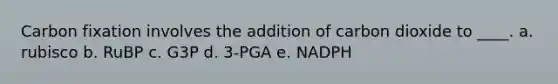 Carbon fixation involves the addition of carbon dioxide to ____. a. rubisco b. RuBP c. G3P d. 3-PGA e. NADPH