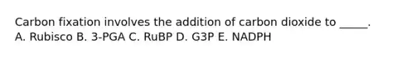 Carbon fixation involves the addition of carbon dioxide to _____. A. Rubisco B. 3-PGA C. RuBP D. G3P E. NADPH