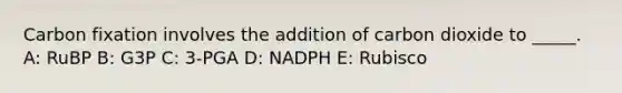 Carbon fixation involves the addition of carbon dioxide to _____. A: RuBP B: G3P C: 3-PGA D: NADPH E: Rubisco