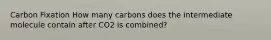 Carbon Fixation How many carbons does the intermediate molecule contain after CO2 is combined?