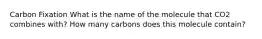 Carbon Fixation What is the name of the molecule that CO2 combines with? How many carbons does this molecule contain?