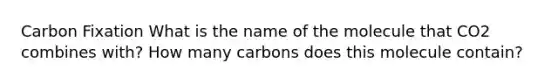 Carbon Fixation What is the name of the molecule that CO2 combines with? How many carbons does this molecule contain?