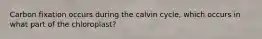 Carbon fixation occurs during the calvin cycle, which occurs in what part of the chloroplast?