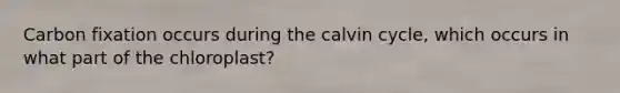 Carbon fixation occurs during the calvin cycle, which occurs in what part of the chloroplast?