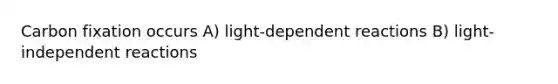 Carbon fixation occurs A) light-dependent reactions B) light-independent reactions