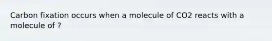 Carbon fixation occurs when a molecule of CO2 reacts with a molecule of ?