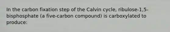 In the carbon fixation step of the Calvin cycle, ribulose-1,5-bisphosphate (a five-carbon compound) is carboxylated to produce: