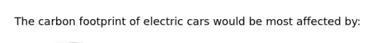 The carbon footprint of electric cars would be most affected by: