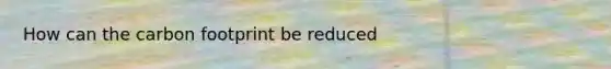 How can the carbon footprint be reduced