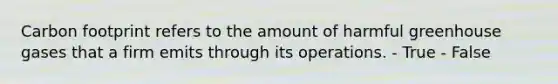 Carbon footprint refers to the amount of harmful greenhouse gases that a firm emits through its operations. - True - False