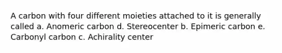 A carbon with four different moieties attached to it is generally called a. Anomeric carbon d. Stereocenter b. Epimeric carbon e. Carbonyl carbon c. Achirality center