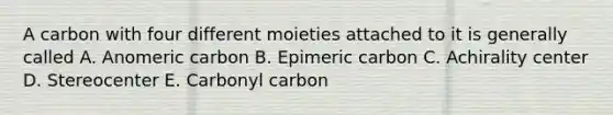 A carbon with four different moieties attached to it is generally called A. Anomeric carbon B. Epimeric carbon C. Achirality center D. Stereocenter E. Carbonyl carbon