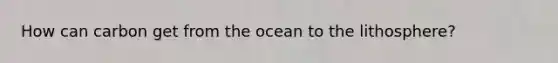 How can carbon get from the ocean to the lithosphere?